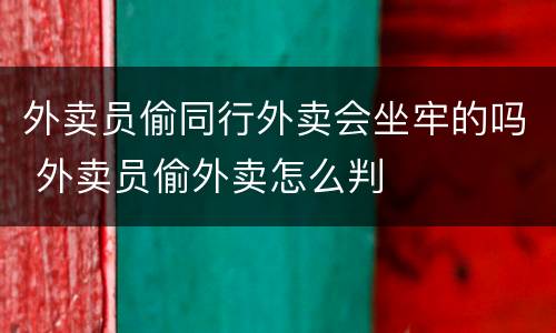 外卖员偷同行外卖会坐牢的吗 外卖员偷外卖怎么判