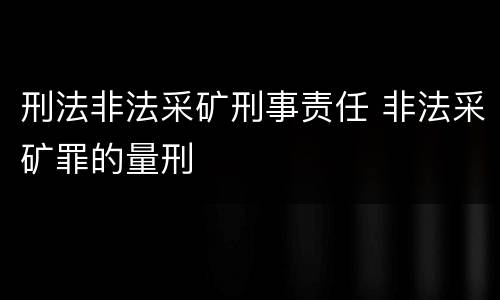 刑法非法采矿刑事责任 非法采矿罪的量刑