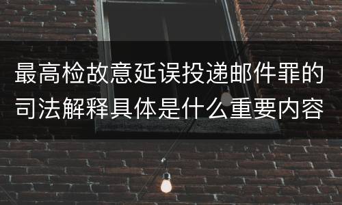 最高检故意延误投递邮件罪的司法解释具体是什么重要内容