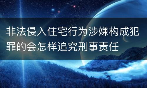 非法侵入住宅行为涉嫌构成犯罪的会怎样追究刑事责任