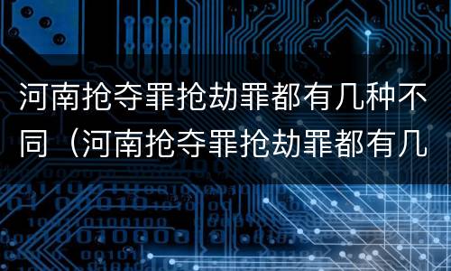 河南抢夺罪抢劫罪都有几种不同（河南抢夺罪抢劫罪都有几种不同行为）
