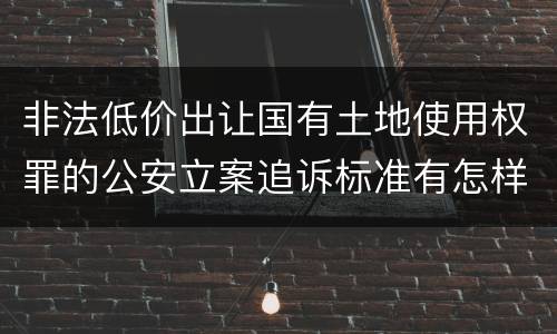 非法低价出让国有土地使用权罪的公安立案追诉标准有怎样的规定