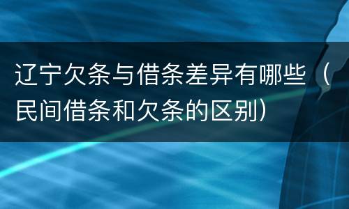 辽宁欠条与借条差异有哪些（民间借条和欠条的区别）