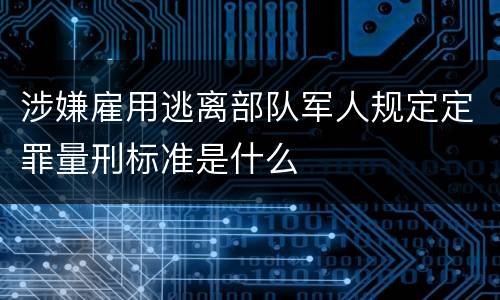 涉嫌雇用逃离部队军人规定定罪量刑标准是什么