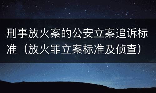 刑事放火案的公安立案追诉标准（放火罪立案标准及侦查）