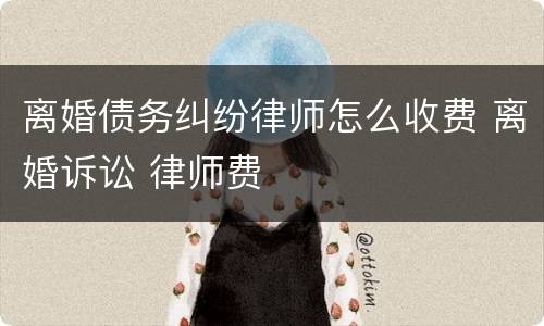 离婚债务纠纷律师怎么收费 离婚诉讼 律师费