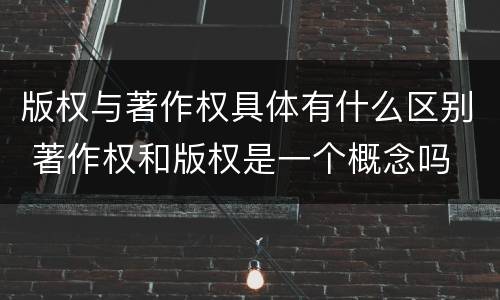 版权与著作权具体有什么区别 著作权和版权是一个概念吗