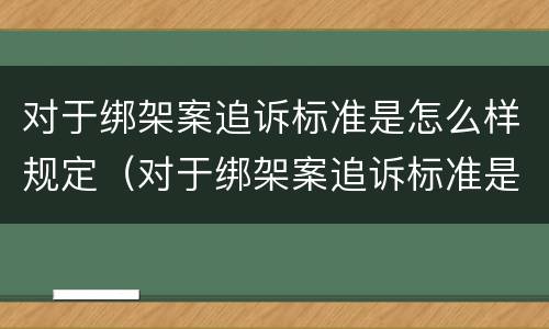 对于绑架案追诉标准是怎么样规定（对于绑架案追诉标准是怎么样规定的）