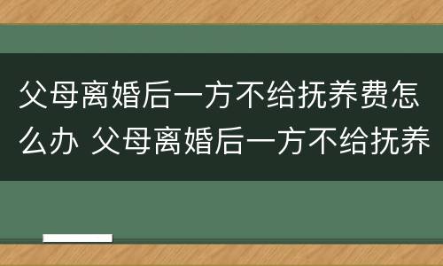 父母离婚后一方不给抚养费怎么办 父母离婚后一方不给抚养费怎么办债务子女继承吗