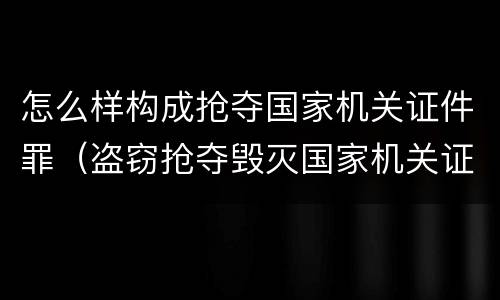 怎么样构成抢夺国家机关证件罪（盗窃抢夺毁灭国家机关证件罪）