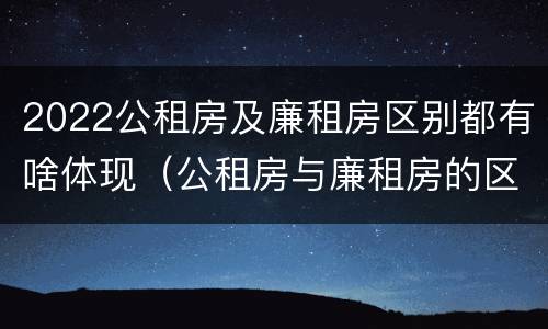 2022公租房及廉租房区别都有啥体现（公租房与廉租房的区别都在此,别再搞错了!）