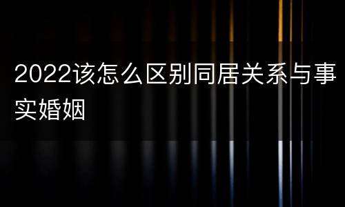 2022该怎么区别同居关系与事实婚姻