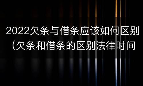2022欠条与借条应该如何区别（欠条和借条的区别法律时间多少年）