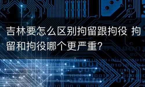吉林要怎么区别拘留跟拘役 拘留和拘役哪个更严重?