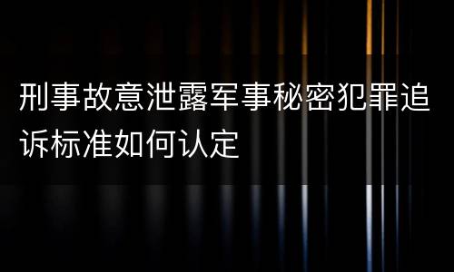 刑事故意泄露军事秘密犯罪追诉标准如何认定