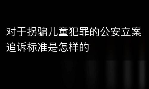 对于拐骗儿童犯罪的公安立案追诉标准是怎样的