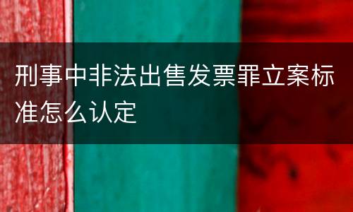 刑事中非法出售发票罪立案标准怎么认定