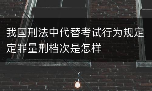 我国刑法中代替考试行为规定定罪量刑档次是怎样