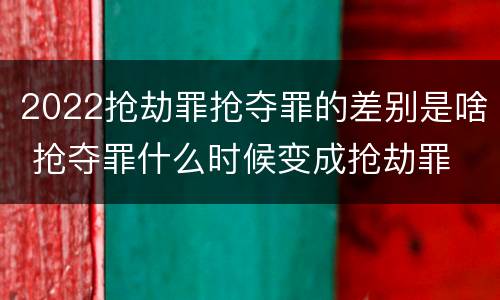 2022抢劫罪抢夺罪的差别是啥 抢夺罪什么时候变成抢劫罪
