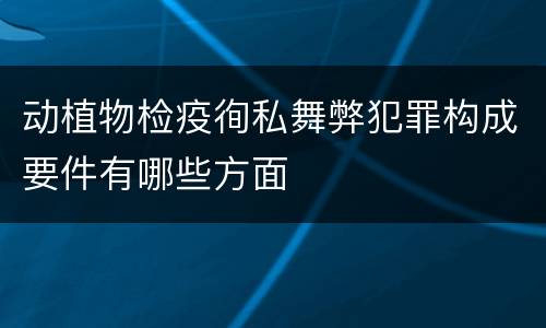 动植物检疫徇私舞弊犯罪构成要件有哪些方面