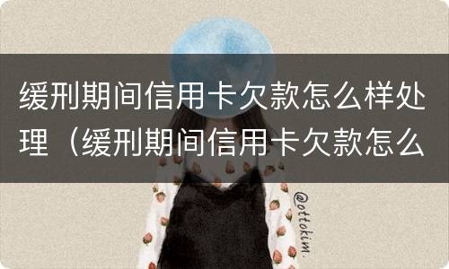 缓刑期间信用卡欠款怎么样处理（缓刑期间信用卡欠款怎么样处理好）