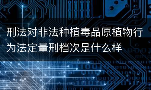 刑法对非法种植毒品原植物行为法定量刑档次是什么样