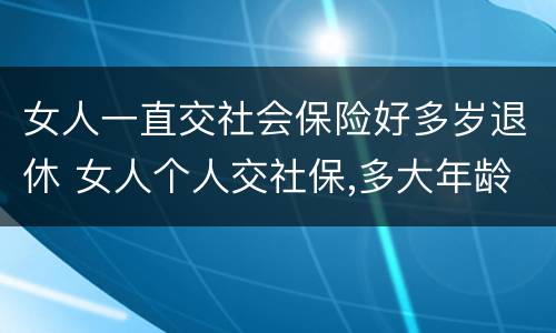 女人一直交社会保险好多岁退休 女人个人交社保,多大年龄退休