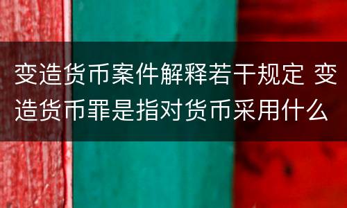 变造货币案件解释若干规定 变造货币罪是指对货币采用什么方法