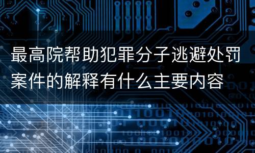 最高院帮助犯罪分子逃避处罚案件的解释有什么主要内容