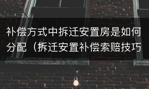 补偿方式中拆迁安置房是如何分配（拆迁安置补偿索赔技巧和赔偿计算标准）