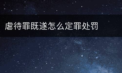 虐待罪既遂怎么定罪处罚