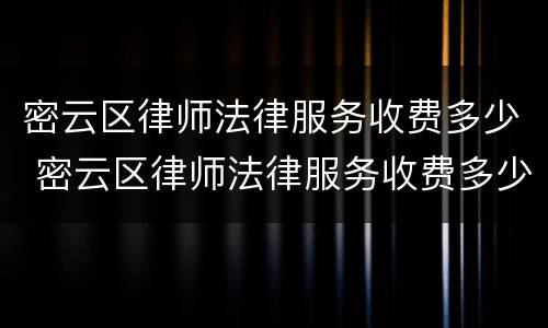 密云区律师法律服务收费多少 密云区律师法律服务收费多少一个月