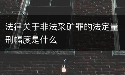 法律关于非法采矿罪的法定量刑幅度是什么