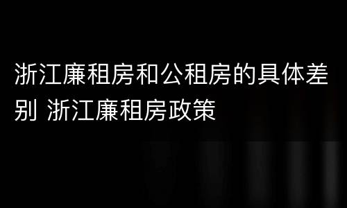 浙江廉租房和公租房的具体差别 浙江廉租房政策