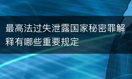 最高法过失泄露国家秘密罪解释有哪些重要规定