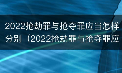 2022抢劫罪与抢夺罪应当怎样分别（2022抢劫罪与抢夺罪应当怎样分别判刑）