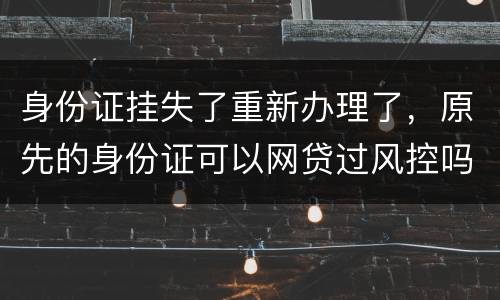 身份证挂失了重新办理了，原先的身份证可以网贷过风控吗，