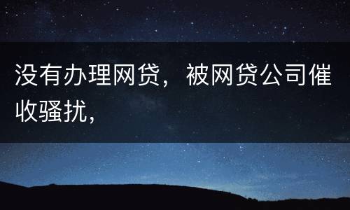 没有办理网贷，被网贷公司催收骚扰，