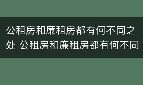 公租房和廉租房都有何不同之处 公租房和廉租房都有何不同之处呢