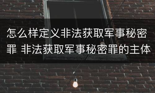 怎么样定义非法获取军事秘密罪 非法获取军事秘密罪的主体