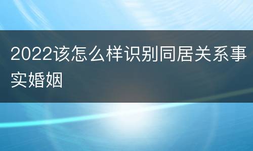 2022该怎么样识别同居关系事实婚姻