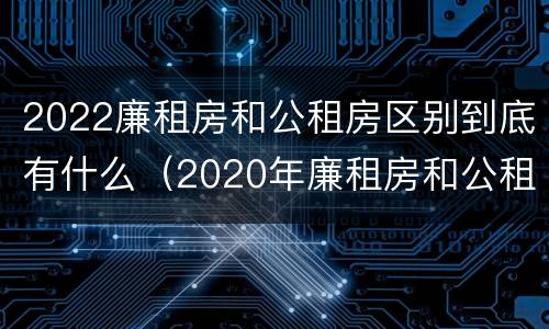 2022廉租房和公租房区别到底有什么（2020年廉租房和公租房的区别）