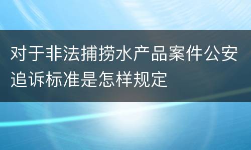 对于非法捕捞水产品案件公安追诉标准是怎样规定