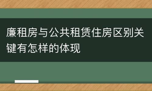 廉租房与公共租赁住房区别关键有怎样的体现