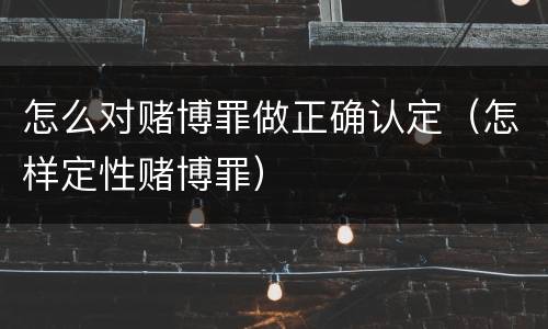 怎么对赌博罪做正确认定（怎样定性赌博罪）