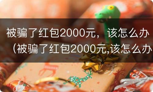 被骗了红包2000元，该怎么办（被骗了红包2000元,该怎么办呢）