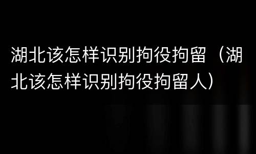湖北该怎样识别拘役拘留（湖北该怎样识别拘役拘留人）