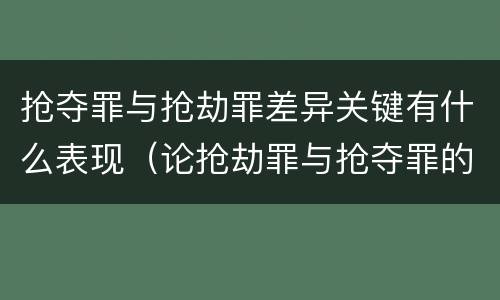 抢夺罪与抢劫罪差异关键有什么表现（论抢劫罪与抢夺罪的界限）