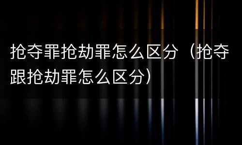 抢夺罪抢劫罪怎么区分（抢夺跟抢劫罪怎么区分）