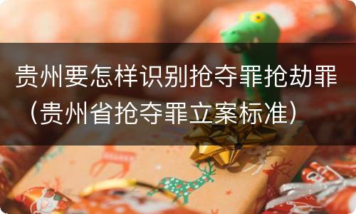 贵州要怎样识别抢夺罪抢劫罪（贵州省抢夺罪立案标准）